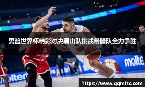 男篮世界杯精彩对决黑山队挑战希腊队全力争胜